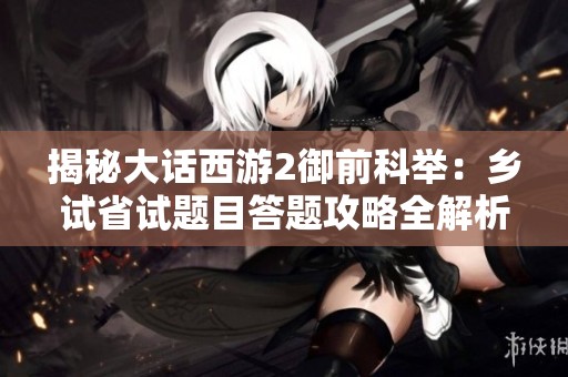 揭秘大话西游2御前科举：乡试省试题目答题攻略全解析