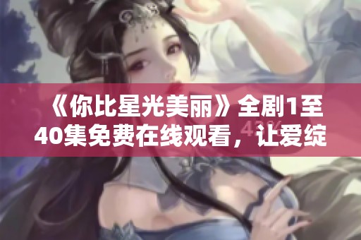 《你比星光美丽》全剧1至40集免费在线观看，让爱绽放每个瞬间
