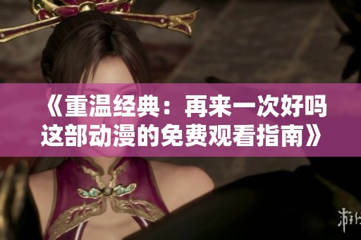 《重温经典：再来一次好吗这部动漫的免费观看指南》