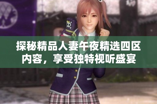 探秘精品人妻午夜精选四区内容，享受独特视听盛宴