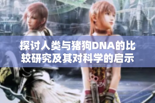探讨人类与猪狗DNA的比较研究及其对科学的启示