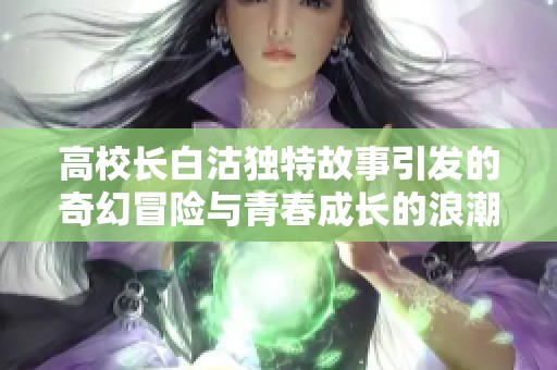 高校长白沽独特故事引发的奇幻冒险与青春成长的浪潮