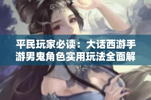 平民玩家必读：大话西游手游男鬼角色实用玩法全面解析