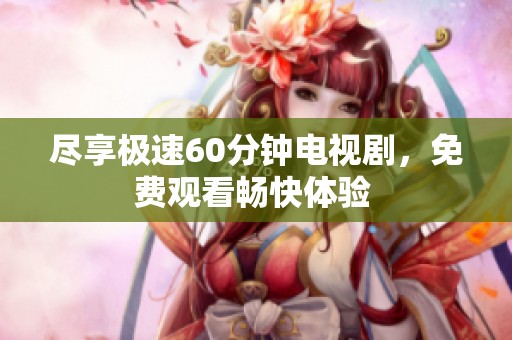 尽享极速60分钟电视剧，免费观看畅快体验 
