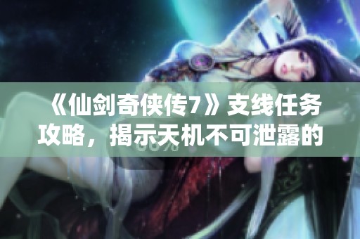 《仙剑奇侠传7》支线任务攻略，揭示天机不可泄露的触发技巧与秘籍