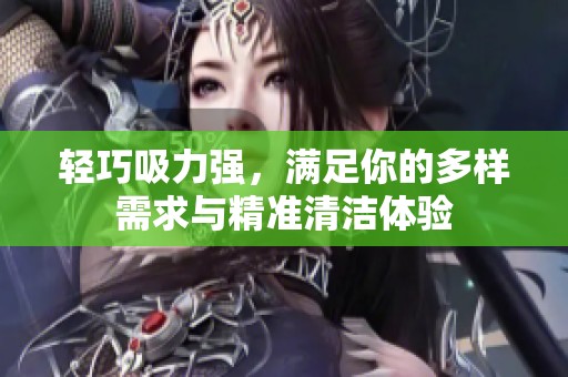 轻巧吸力强，满足你的多样需求与精准清洁体验