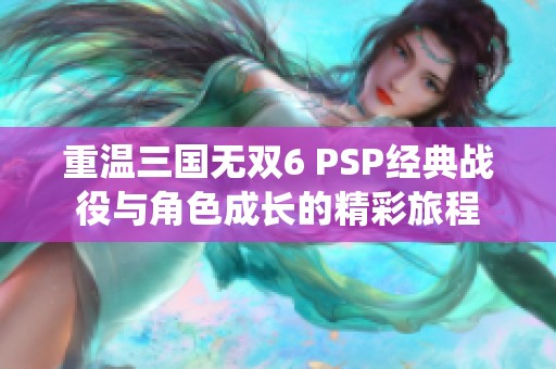 重温三国无双6 PSP经典战役与角色成长的精彩旅程