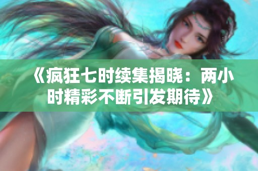 《疯狂七时续集揭晓：两小时精彩不断引发期待》