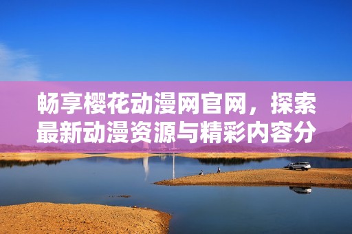 畅享樱花动漫网官网，探索最新动漫资源与精彩内容分享