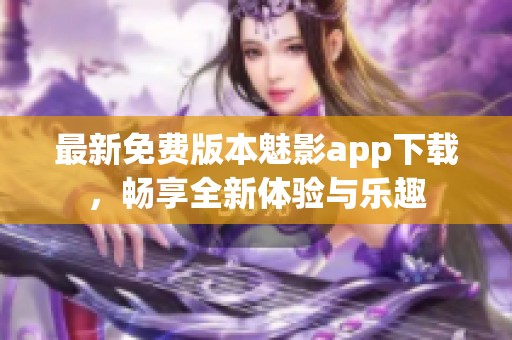 最新免费版本魅影app下载，畅享全新体验与乐趣