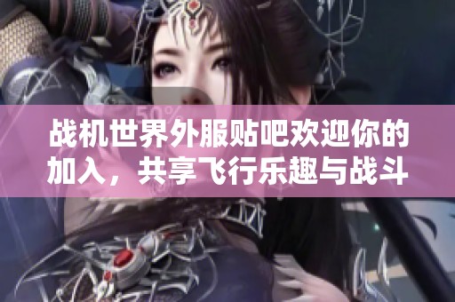 战机世界外服贴吧欢迎你的加入，共享飞行乐趣与战斗经验