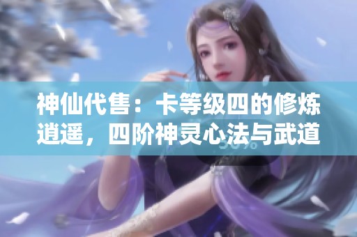神仙代售：卡等级四的修炼逍遥，四阶神灵心法与武道全面满级揭秘