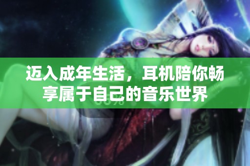迈入成年生活，耳机陪你畅享属于自己的音乐世界