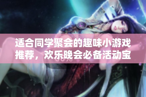适合同学聚会的趣味小游戏推荐，欢乐晚会必备活动宝典