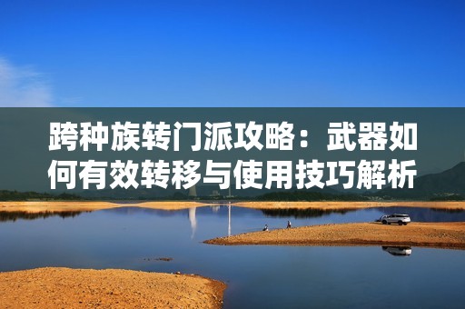 跨种族转门派攻略：武器如何有效转移与使用技巧解析