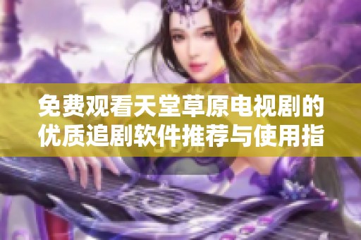免费观看天堂草原电视剧的优质追剧软件推荐与使用指南