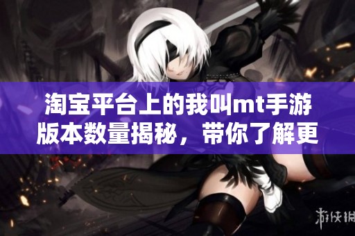 淘宝平台上的我叫mt手游版本数量揭秘，带你了解更多信息