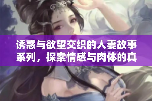诱惑与欲望交织的人妻故事系列，探索情感与肉体的真实面貌