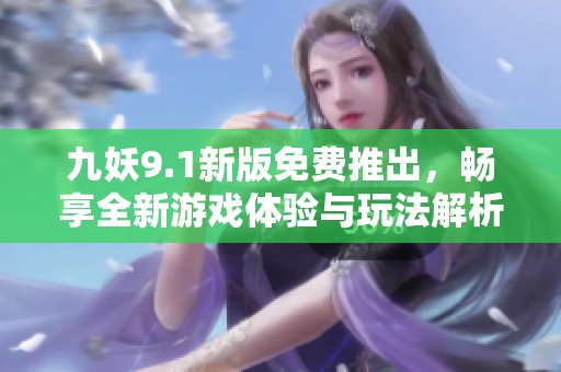 九妖9.1新版免费推出，畅享全新游戏体验与玩法解析