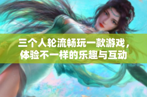 三个人轮流畅玩一款游戏，体验不一样的乐趣与互动