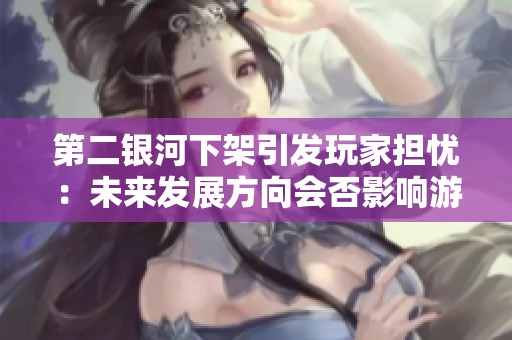 第二银河下架引发玩家担忧：未来发展方向会否影响游戏生态？