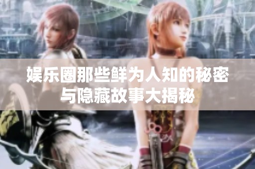 娱乐圈那些鲜为人知的秘密与隐藏故事大揭秘