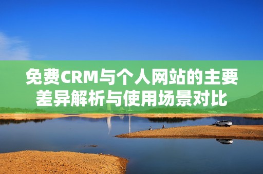 免费CRM与个人网站的主要差异解析与使用场景对比