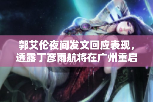 郭艾伦夜间发文回应表现，透露丁彦雨航将在广州重启新篇章