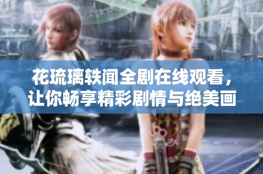 花琉璃轶闻全剧在线观看，让你畅享精彩剧情与绝美画面