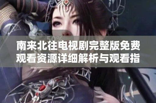 南来北往电视剧完整版免费观看资源详细解析与观看指南