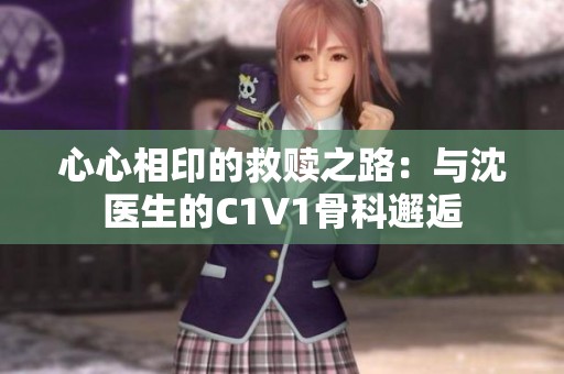 心心相印的救赎之路：与沈医生的C1V1骨科邂逅