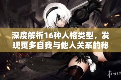 深度解析16种人格类型，发现更多自我与他人关系的秘密