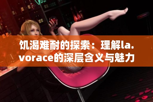 饥渴难耐的探索：理解la.vorace的深层含义与魅力
