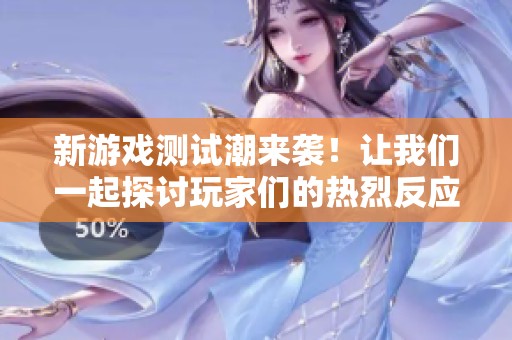新游戏测试潮来袭！让我们一起探讨玩家们的热烈反应与期待