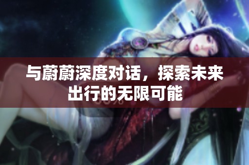 与蔚蔚深度对话，探索未来出行的无限可能