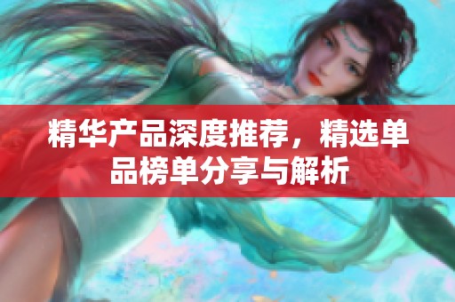 精华产品深度推荐，精选单品榜单分享与解析