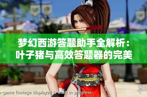 梦幻西游答题助手全解析：叶子猪与高效答题器的完美融合