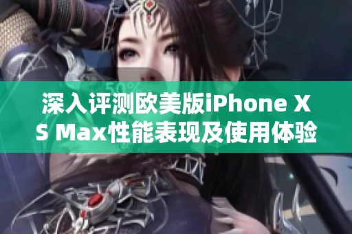 深入评测欧美版iPhone XS Max性能表现及使用体验
