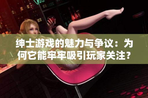 绅士游戏的魅力与争议：为何它能牢牢吸引玩家关注？