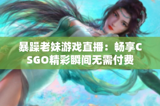 暴躁老妹游戏直播：畅享CSGO精彩瞬间无需付费