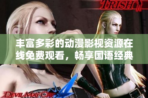 丰富多彩的动漫影视资源在线免费观看，畅享国语经典与新作