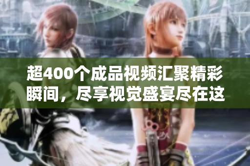 超400个成品视频汇聚精彩瞬间，尽享视觉盛宴尽在这里