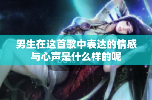 男生在这首歌中表达的情感与心声是什么样的呢