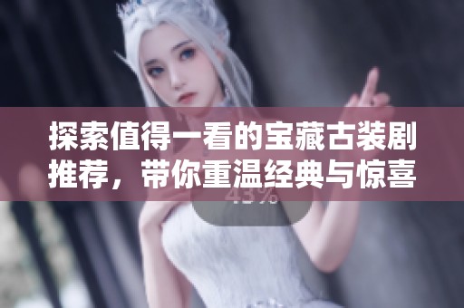 探索值得一看的宝藏古装剧推荐，带你重温经典与惊喜