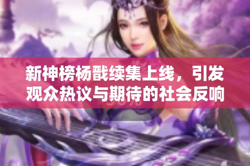 新神榜杨戬续集上线，引发观众热议与期待的社会反响