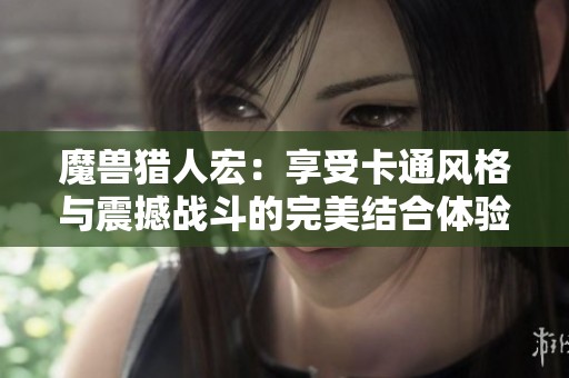 魔兽猎人宏：享受卡通风格与震撼战斗的完美结合体验