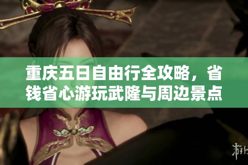 重庆五日自由行全攻略，省钱省心游玩武隆与周边景点