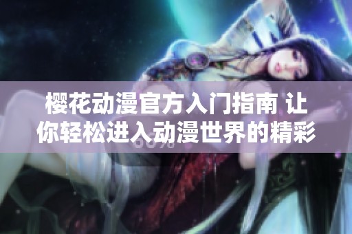 樱花动漫官方入门指南 让你轻松进入动漫世界的精彩之旅