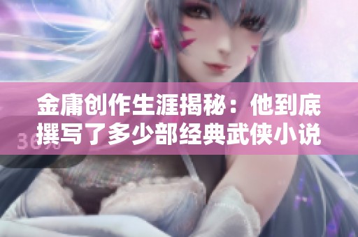 金庸创作生涯揭秘：他到底撰写了多少部经典武侠小说呢
