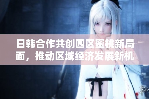 日韩合作共创四区蜜桃新局面，推动区域经济发展新机遇